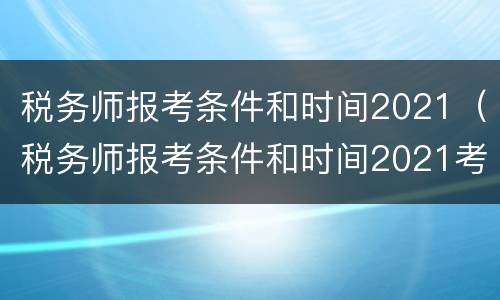 税务师报考条件和时间2021（税务师报考条件和时间2021考试时间）