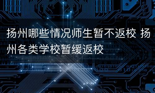 扬州哪些情况师生暂不返校 扬州各类学校暂缓返校