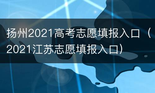 扬州2021高考志愿填报入口（2021江苏志愿填报入口）