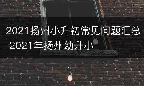 2021扬州小升初常见问题汇总 2021年扬州幼升小