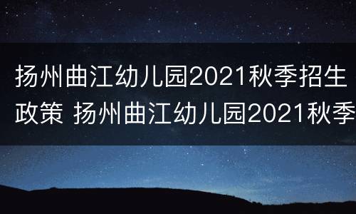 扬州曲江幼儿园2021秋季招生政策 扬州曲江幼儿园2021秋季招生政策解读