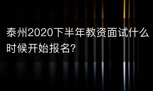 泰州2020下半年教资面试什么时候开始报名？