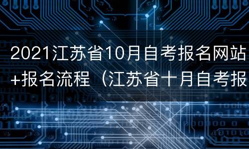 2021江苏省10月自考报名网站+报名流程（江苏省十月自考报名时间）