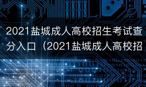 2021盐城成人高校招生考试查分入口（2021盐城成人高校招生考试查分入口在哪）