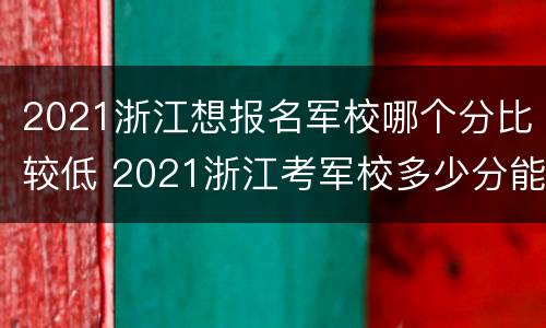 2021浙江想报名军校哪个分比较低 2021浙江考军校多少分能录取