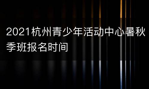 2021杭州青少年活动中心暑秋季班报名时间