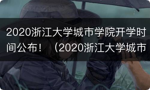 2020浙江大学城市学院开学时间公布！（2020浙江大学城市学院开学时间公布了吗）