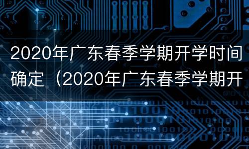 2020年广东春季学期开学时间确定（2020年广东春季学期开学时间确定表）