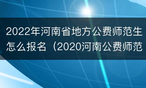 2022年河南省地方公费师范生怎么报名（2020河南公费师范生招生计划及报名条件）