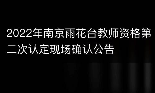 2022年南京雨花台教师资格第二次认定现场确认公告