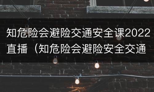 知危险会避险交通安全课2022直播（知危险会避险安全交通直播课未来网）