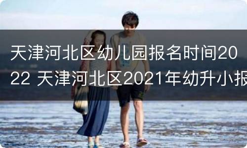 天津河北区幼儿园报名时间2022 天津河北区2021年幼升小报名时间