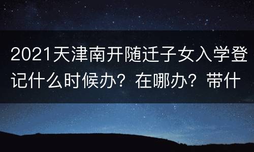 2021天津南开随迁子女入学登记什么时候办？在哪办？带什么证件？