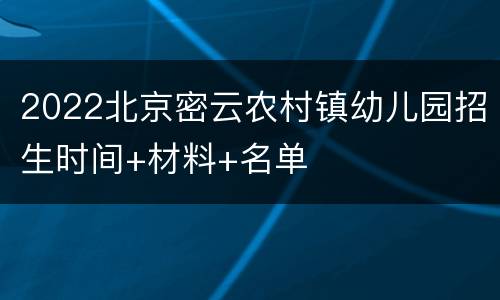 2022北京密云农村镇幼儿园招生时间+材料+名单