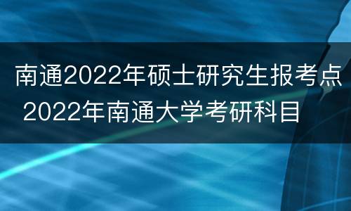 南通2022年硕士研究生报考点 2022年南通大学考研科目