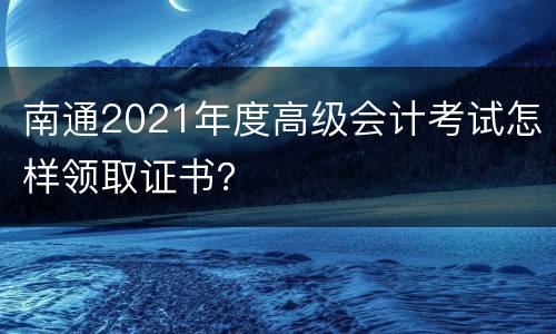 南通2021年度高级会计考试怎样领取证书？