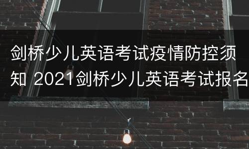 剑桥少儿英语考试疫情防控须知 2021剑桥少儿英语考试报名时间