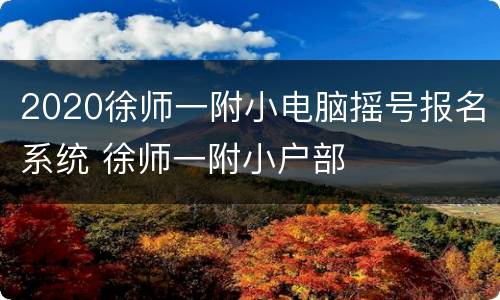 2020徐师一附小电脑摇号报名系统 徐师一附小户部