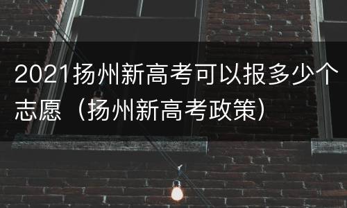 2021扬州新高考可以报多少个志愿（扬州新高考政策）