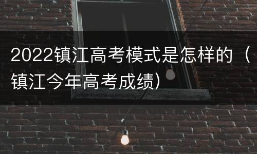 2022镇江高考模式是怎样的（镇江今年高考成绩）