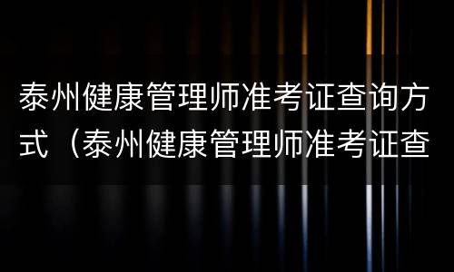 泰州健康管理师准考证查询方式（泰州健康管理师准考证查询方式有几种）