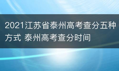 2021江苏省泰州高考查分五种方式 泰州高考查分时间