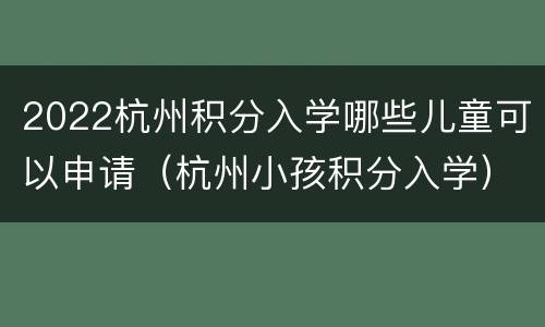 2022杭州积分入学哪些儿童可以申请（杭州小孩积分入学）