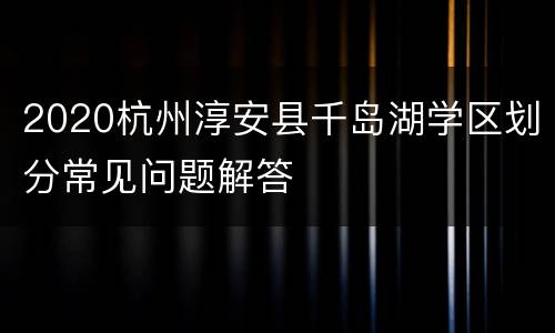 2020杭州淳安县千岛湖学区划分常见问题解答