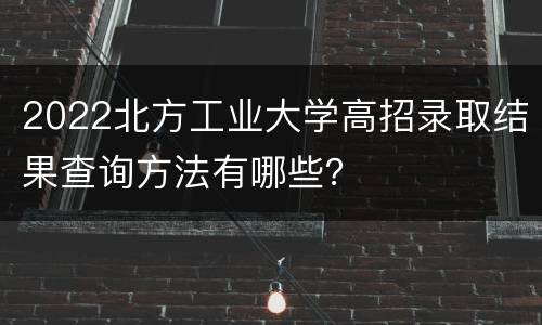 2022北方工业大学高招录取结果查询方法有哪些？