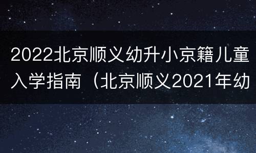 2022北京顺义幼升小京籍儿童入学指南（北京顺义2021年幼升小政策）