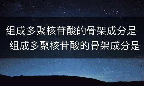 组成多聚核苷酸的骨架成分是 组成多聚核苷酸的骨架成分是哪些