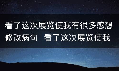 看了这次展览使我有很多感想修改病句  看了这次展览使我有很多感想修改病句是什么