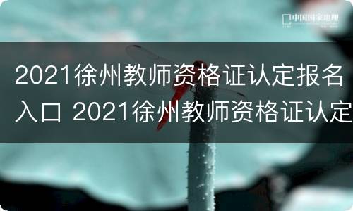 2021徐州教师资格证认定报名入口 2021徐州教师资格证认定报名入口公告