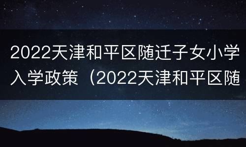 2022天津和平区随迁子女小学入学政策（2022天津和平区随迁子女小学入学政策是什么）