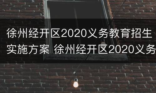 徐州经开区2020义务教育招生实施方案 徐州经开区2020义务教育招生实施方案公布