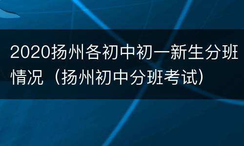 2020扬州各初中初一新生分班情况（扬州初中分班考试）