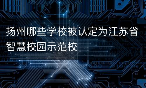 扬州哪些学校被认定为江苏省智慧校园示范校