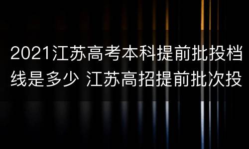 2021江苏高考本科提前批投档线是多少 江苏高招提前批次投档线