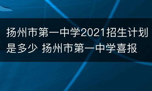 扬州市第一中学2021招生计划是多少 扬州市第一中学喜报