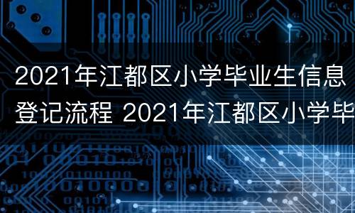 2021年江都区小学毕业生信息登记流程 2021年江都区小学毕业生信息登记流程图片