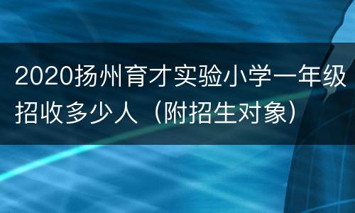 2020扬州育才实验小学一年级招收多少人（附招生对象）