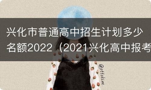 兴化市普通高中招生计划多少名额2022（2021兴化高中报考人数）