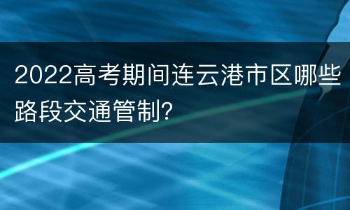 2022高考期间连云港市区哪些路段交通管制？