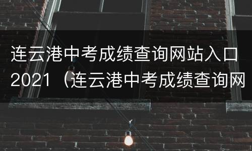 连云港中考成绩查询网站入口2021（连云港中考成绩查询网站入口2021年）