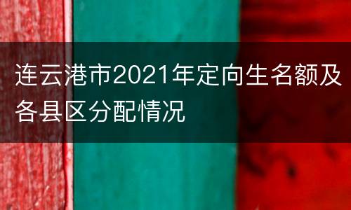 连云港市2021年定向生名额及各县区分配情况