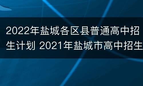 2022年盐城各区县普通高中招生计划 2021年盐城市高中招生