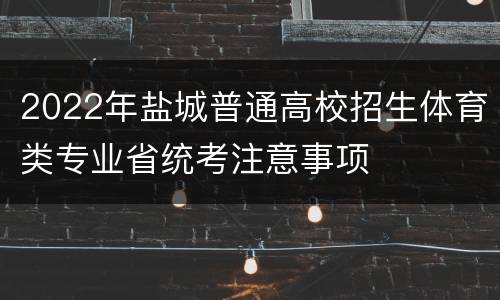 2022年盐城普通高校招生体育类专业省统考注意事项