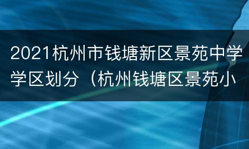 2021杭州市钱塘新区景苑中学学区划分（杭州钱塘区景苑小学）