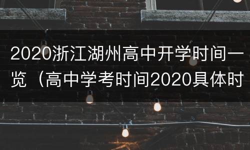 2020浙江湖州高中开学时间一览（高中学考时间2020具体时间浙江）