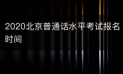 2020北京普通话水平考试报名时间